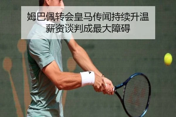 姆巴佩转会皇马传闻持续升温 薪资谈判成最大障碍