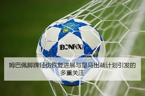 姆巴佩脚踝轻伤恢复进展与皇马出战计划引发的多重关注