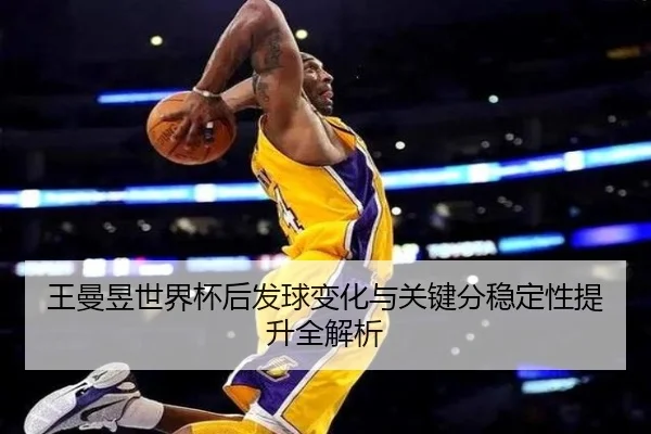王曼昱世界杯后发球变化与关键分稳定性提升全解析