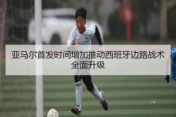 亚马尔首发时间增加推动西班牙边路战术全面升级
